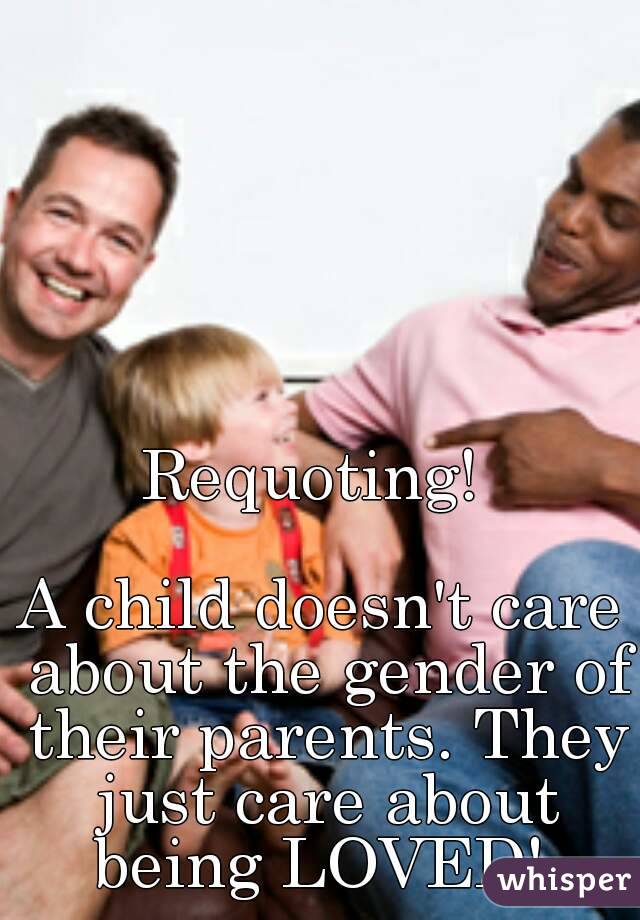 Requoting! 

A child doesn't care about the gender of their parents. They just care about being LOVED! 