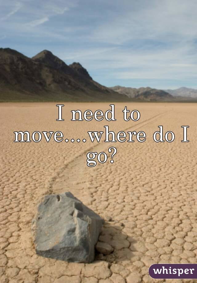 I need to move....where do I go?