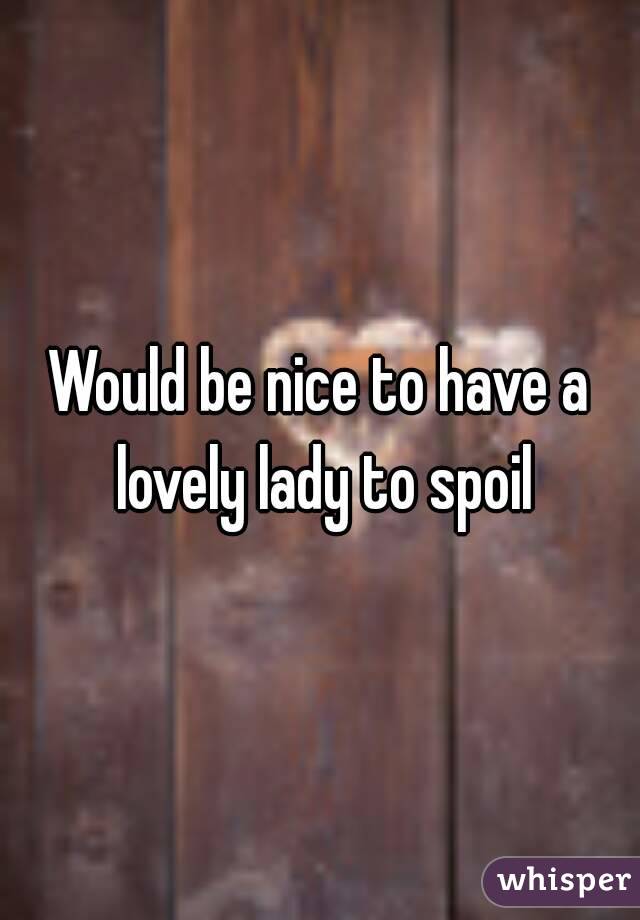 Would be nice to have a lovely lady to spoil