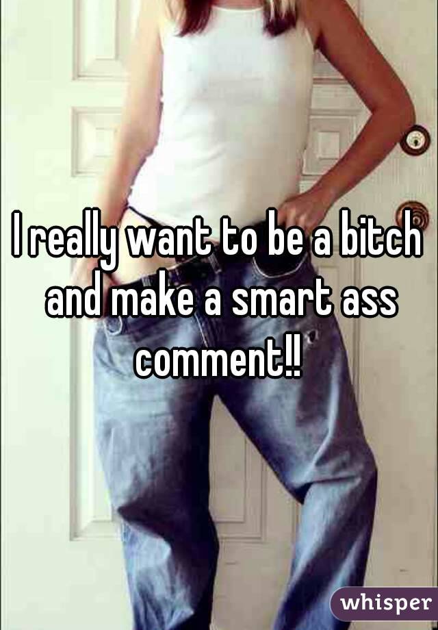 I really want to be a bitch and make a smart ass comment!! 