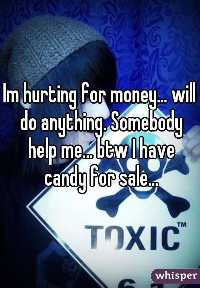 Im hurting for money... will do anything. Somebody help me... btw I have candy for sale...