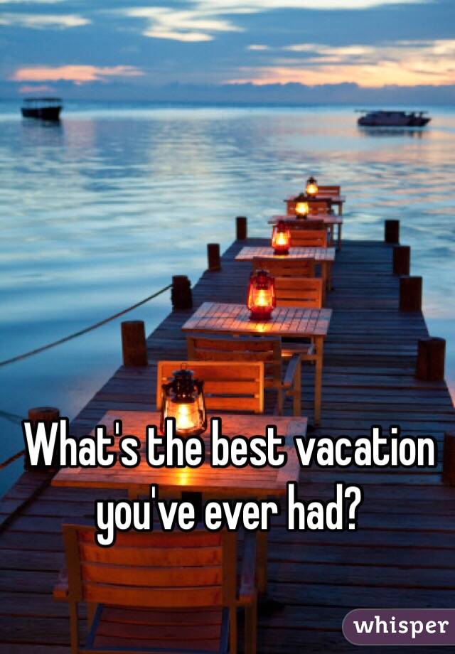 What's the best vacation you've ever had?