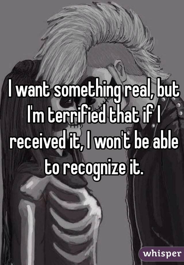I want something real, but I'm terrified that if I received it, I won't be able to recognize it.