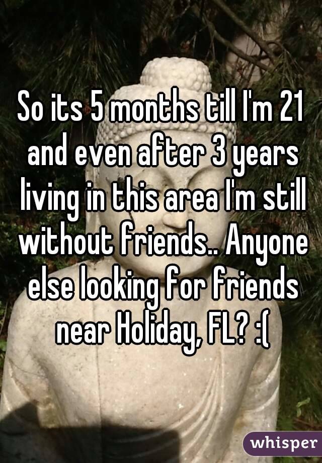 So its 5 months till I'm 21 and even after 3 years living in this area I'm still without friends.. Anyone else looking for friends near Holiday, FL? :(