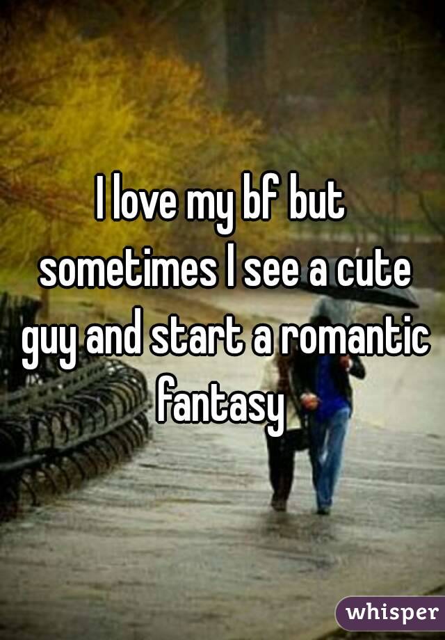 I love my bf but sometimes I see a cute guy and start a romantic fantasy 