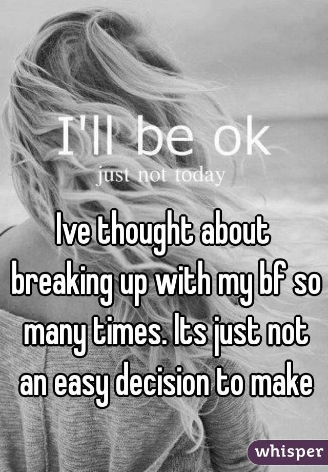 Ive thought about breaking up with my bf so many times. Its just not an easy decision to make