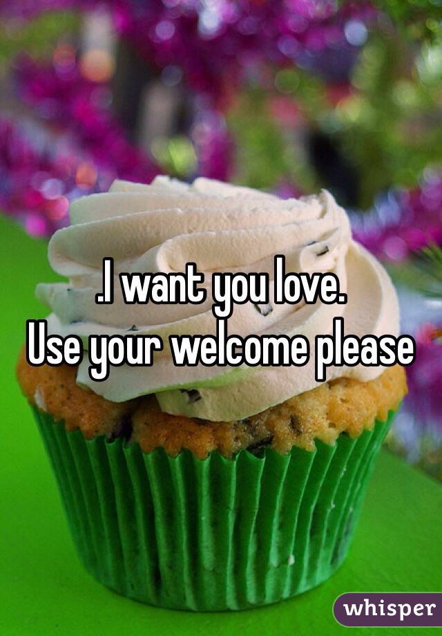 .I want you love.
Use your welcome please