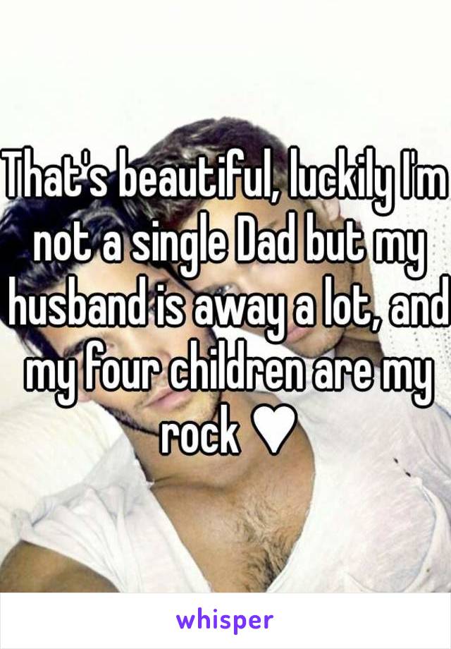 That's beautiful, luckily I'm not a single Dad but my husband is away a lot, and my four children are my rock ♥