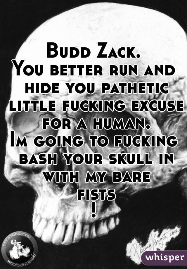 Budd Zack.
You better run and hide you pathetic little fucking excuse for a human.
Im going to fucking bash your skull in with my bare fists!