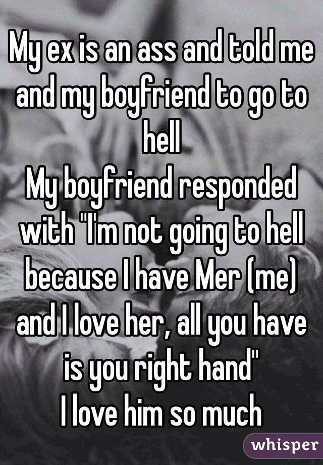 My ex is an ass and told me and my boyfriend to go to hell
My boyfriend responded with "I'm not going to hell because I have Mer (me) and I love her, all you have is you right hand"
I love him so much