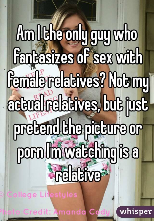 Am I the only guy who fantasizes of sex with female relatives? Not my actual relatives, but just pretend the picture or porn I'm watching is a relative