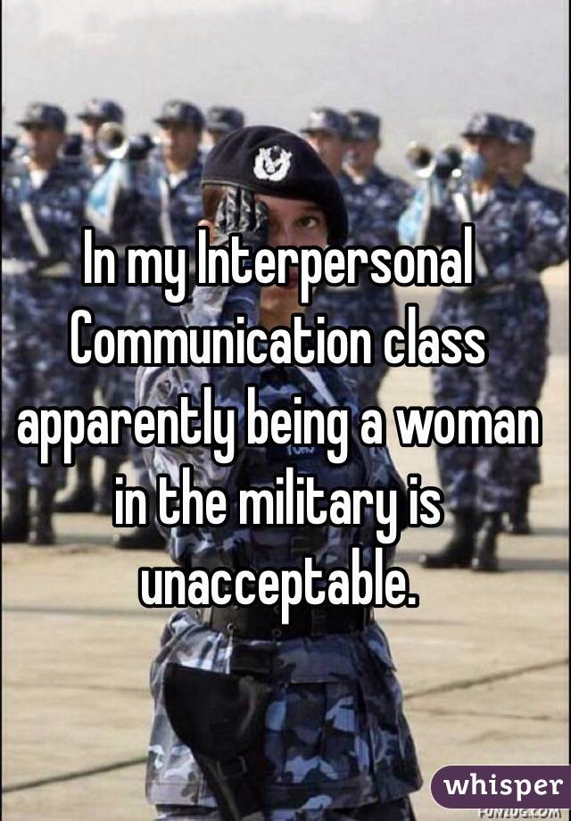 In my Interpersonal Communication class apparently being a woman in the military is unacceptable. 