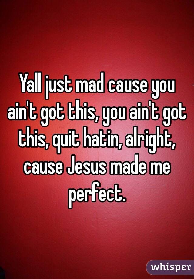 Yall just mad cause you ain't got this, you ain't got this, quit hatin, alright, cause Jesus made me perfect. 