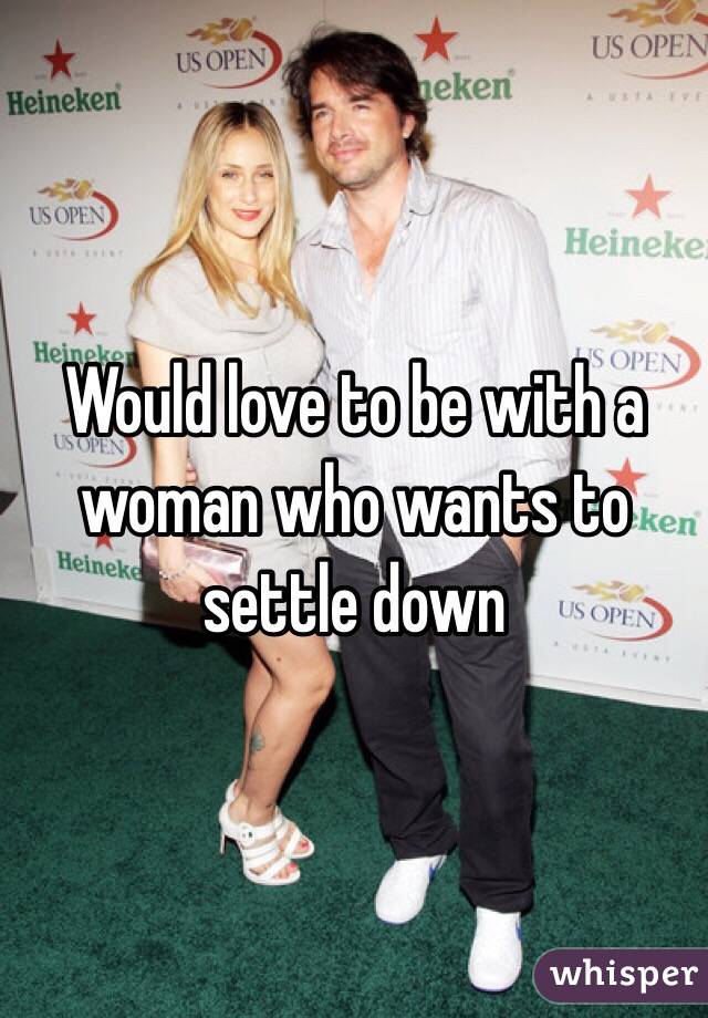 Would love to be with a woman who wants to settle down 