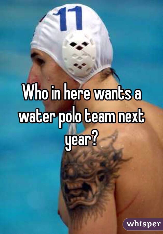 Who in here wants a water polo team next year? 
