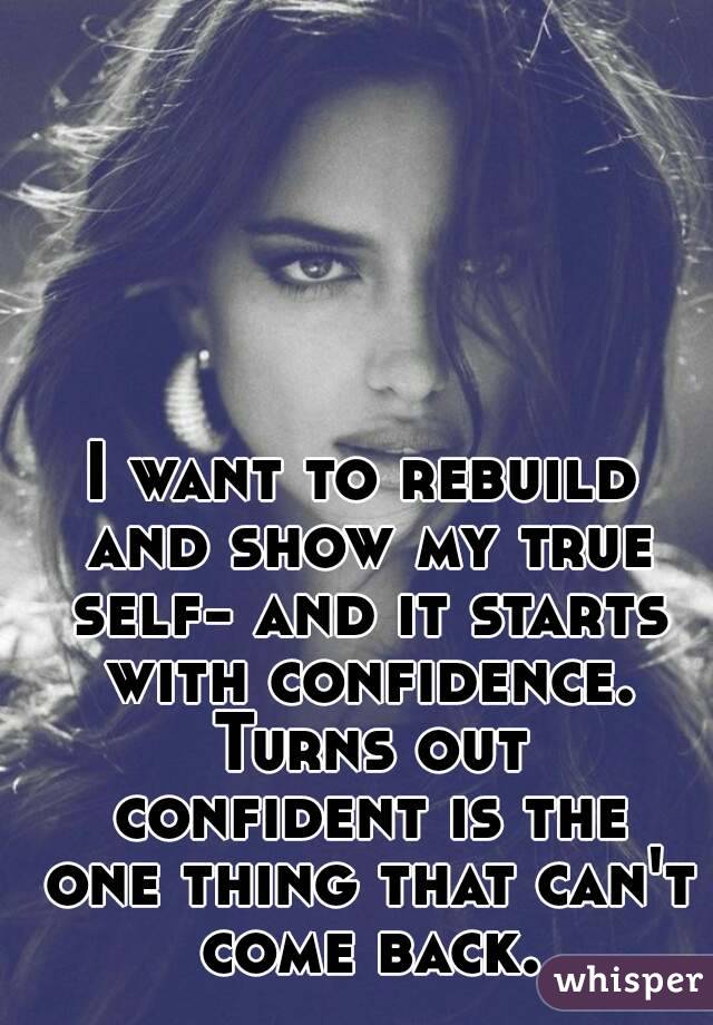I want to rebuild and show my true self- and it starts with confidence. Turns out confident is the one thing that can't come back.