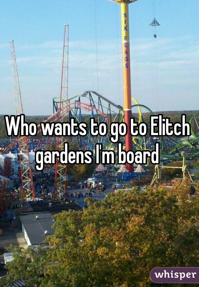Who wants to go to Elitch gardens I'm board