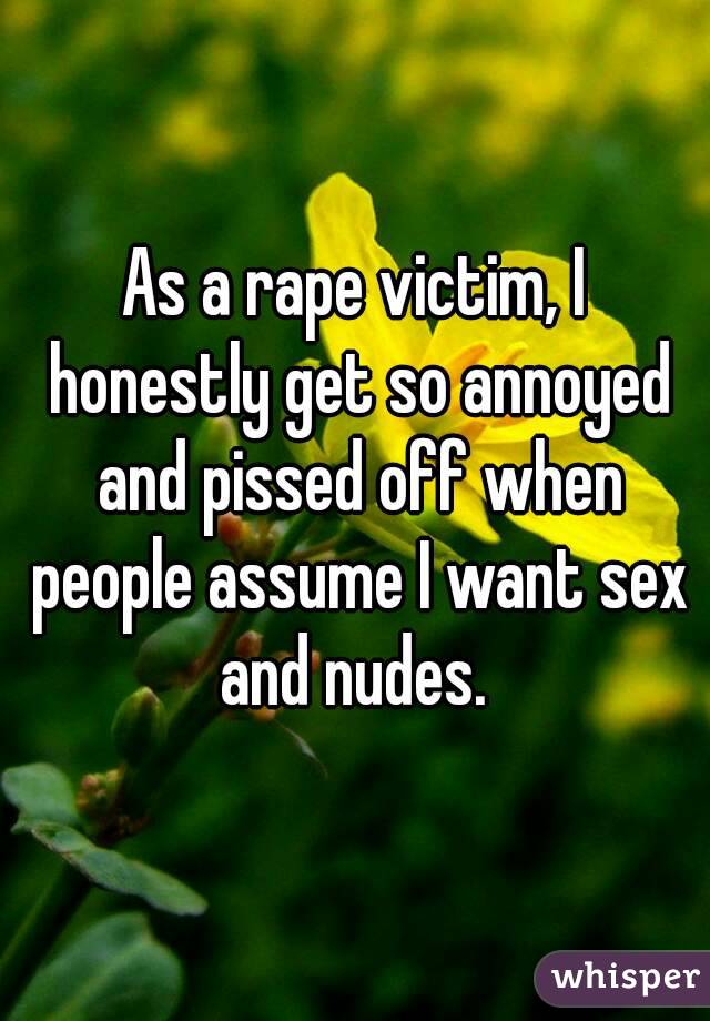 As a rape victim, I honestly get so annoyed and pissed off when people assume I want sex and nudes. 