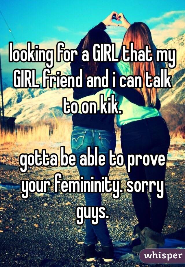 looking for a GIRL that my GIRL friend and i can talk to on kik. 

gotta be able to prove your femininity. sorry guys. 