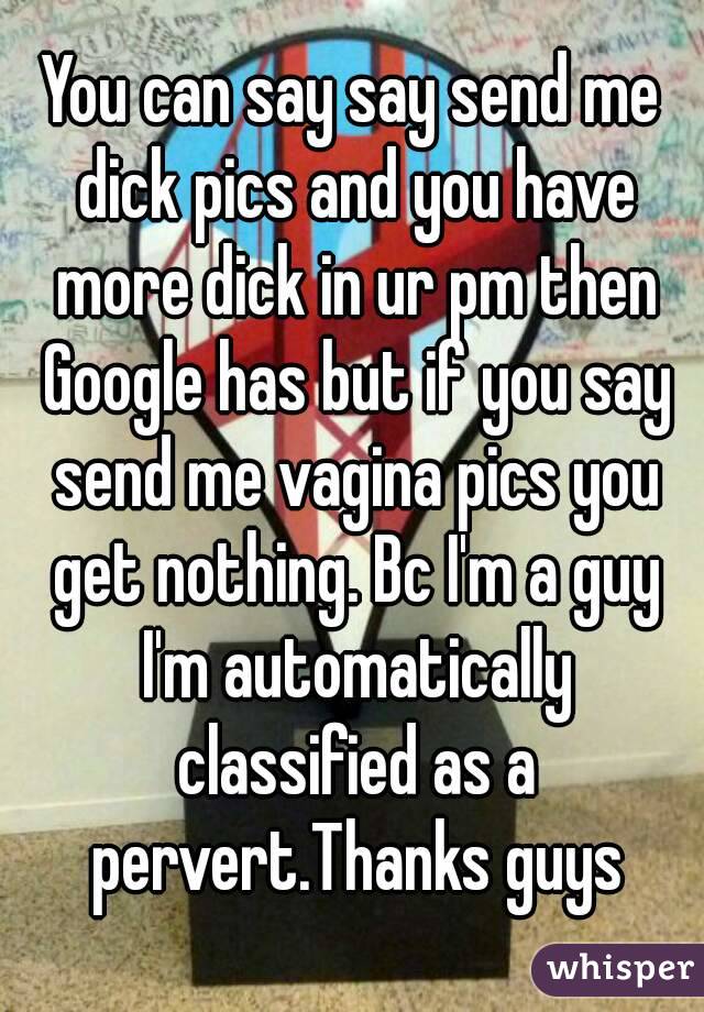 You can say say send me dick pics and you have more dick in ur pm then Google has but if you say send me vagina pics you get nothing. Bc I'm a guy I'm automatically classified as a pervert.Thanks guys