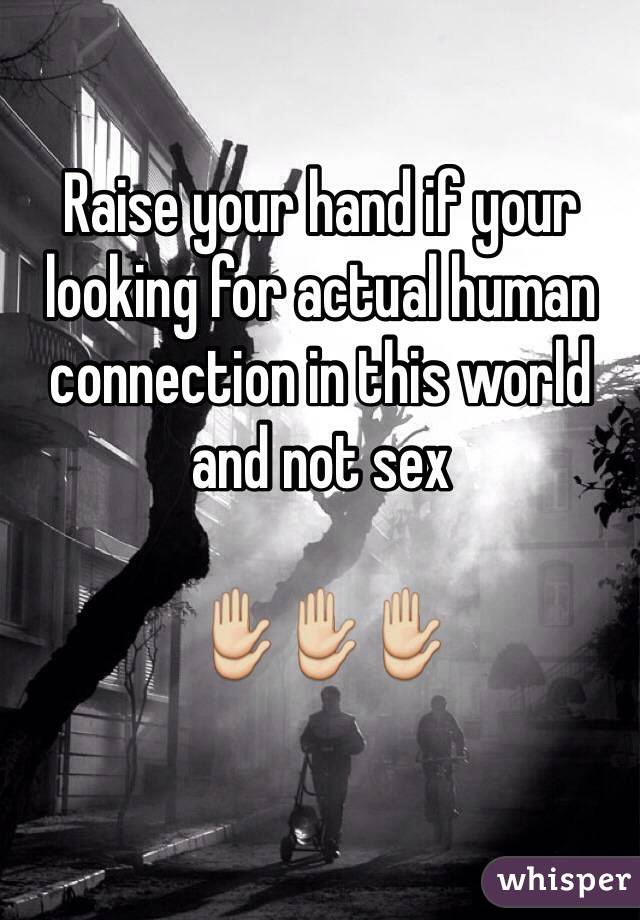 Raise your hand if your looking for actual human connection in this world and not sex 

✋✋✋