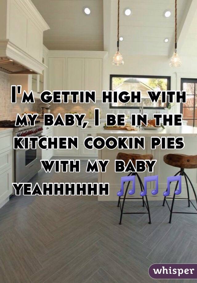 I'm gettin high with my baby, I be in the kitchen cookin pies with my baby yeahhhhhh 🎵🎵🎵