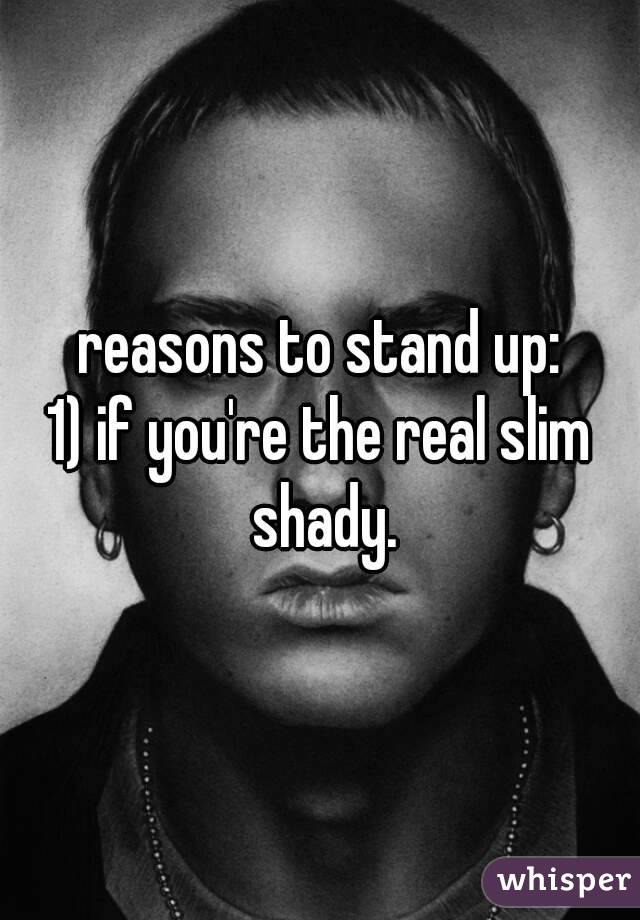 reasons to stand up:
1) if you're the real slim shady.