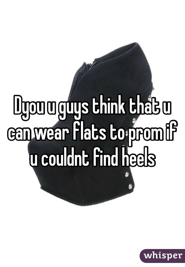 Dyou u guys think that u can wear flats to prom if u couldnt find heels