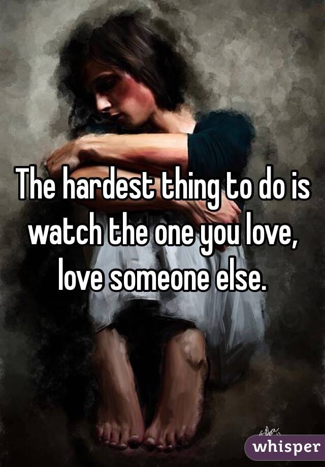 The hardest thing to do is watch the one you love, love someone else.