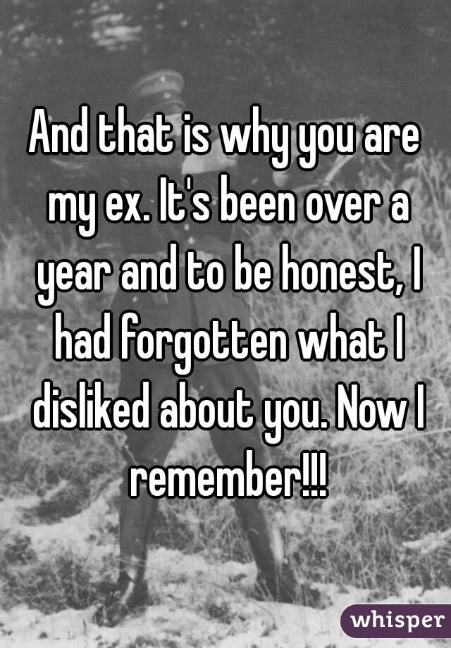 And that is why you are my ex. It's been over a year and to be honest, I had forgotten what I disliked about you. Now I remember!!!