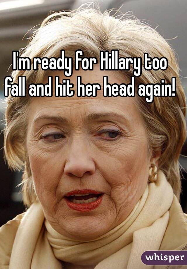 I'm ready for Hillary too fall and hit her head again!
