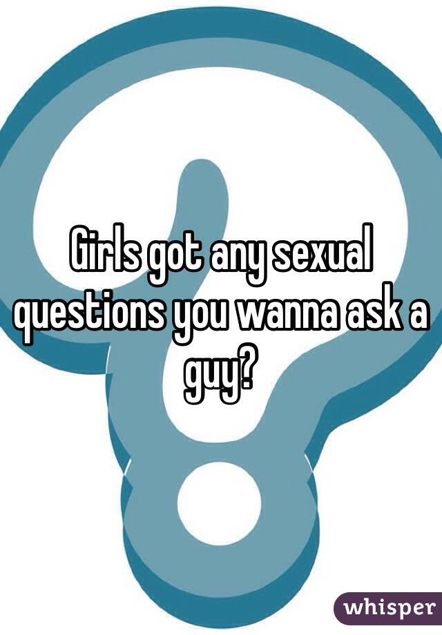 Girls got any sexual questions you wanna ask a guy?