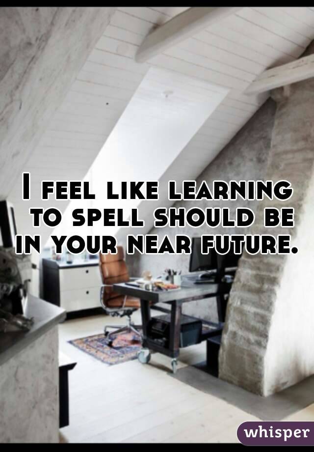 I feel like learning to spell should be in your near future. 