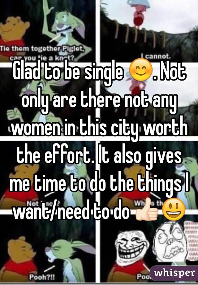 Glad to be single 😊. Not only are there not any women in this city worth the effort. It also gives me time to do the things I want/need to do 👍🏻😃