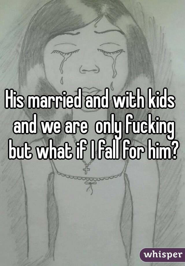 His married and with kids  and we are  only fucking but what if I fall for him?
