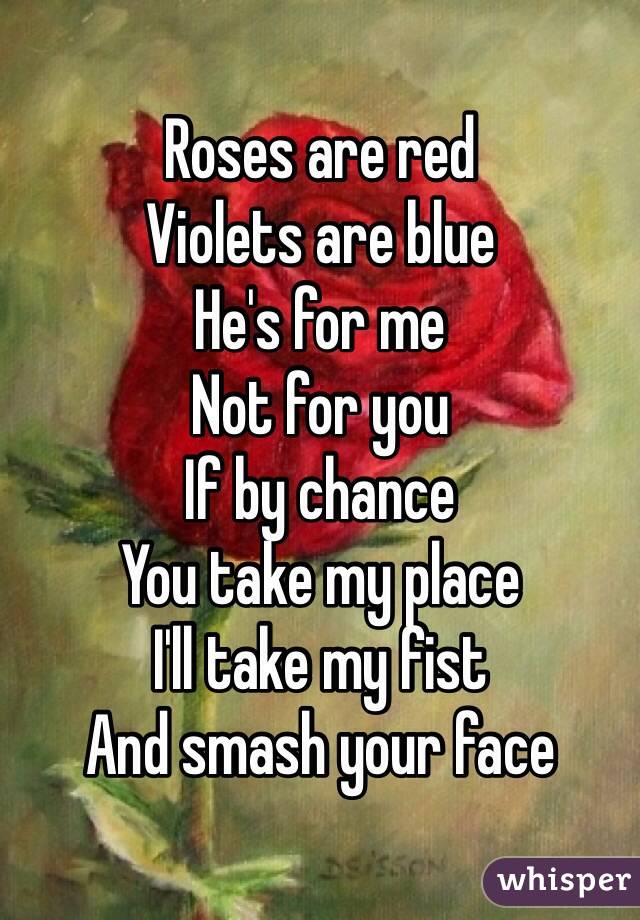 Roses are red
Violets are blue
He's for me
Not for you
If by chance
You take my place 
I'll take my fist
And smash your face