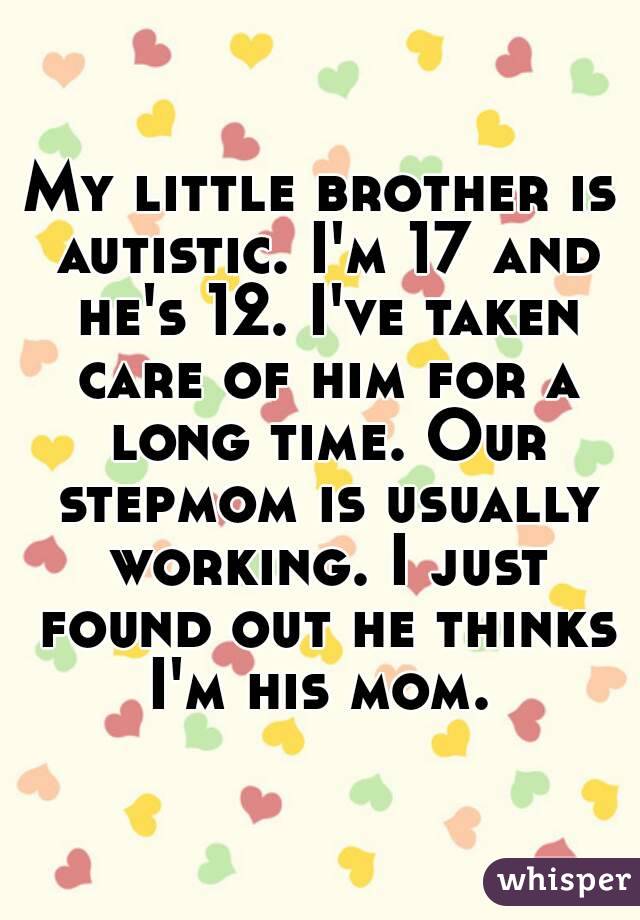 My little brother is autistic. I'm 17 and he's 12. I've taken care of him for a long time. Our stepmom is usually working. I just found out he thinks I'm his mom. 