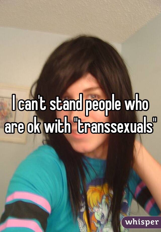 I can't stand people who are ok with "transsexuals"