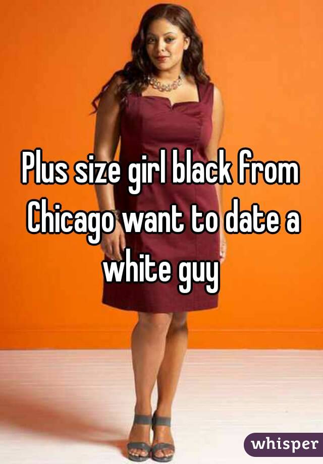 Plus size girl black from Chicago want to date a white guy 