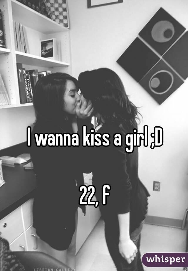 I wanna kiss a girl ;D

22, f
