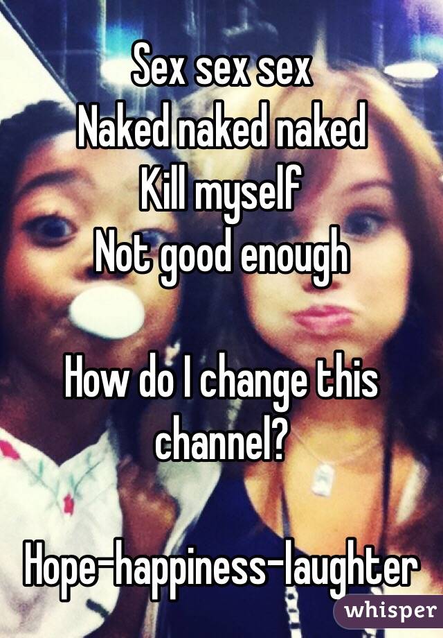 Sex sex sex
Naked naked naked
Kill myself
Not good enough

How do I change this channel?

Hope-happiness-laughter