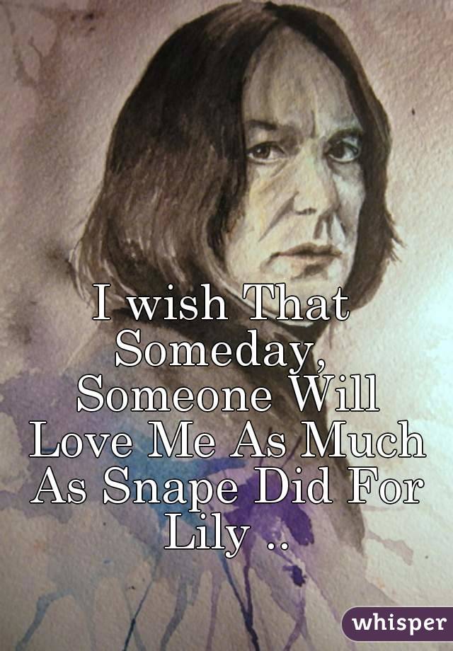 I wish That Someday,  Someone Will Love Me As Much As Snape Did For Lily ..