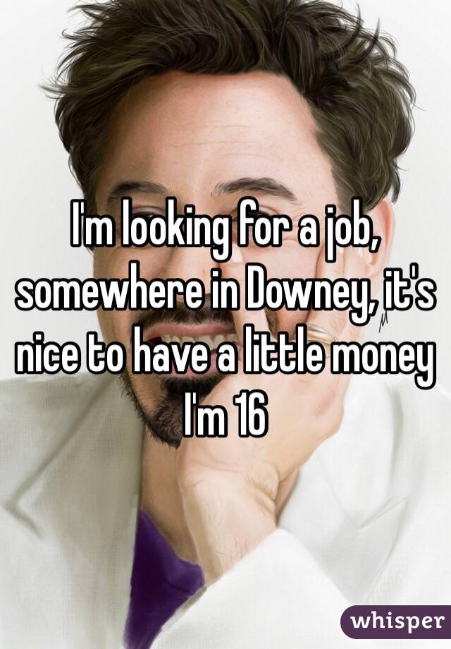 I'm looking for a job, somewhere in Downey, it's nice to have a little money 
I'm 16 