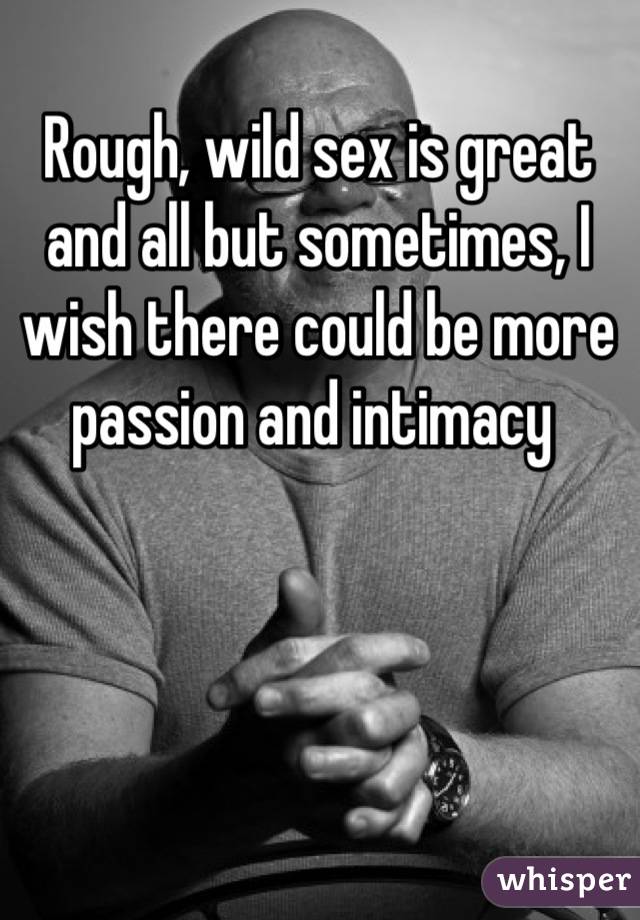 Rough, wild sex is great and all but sometimes, I wish there could be more passion and intimacy 