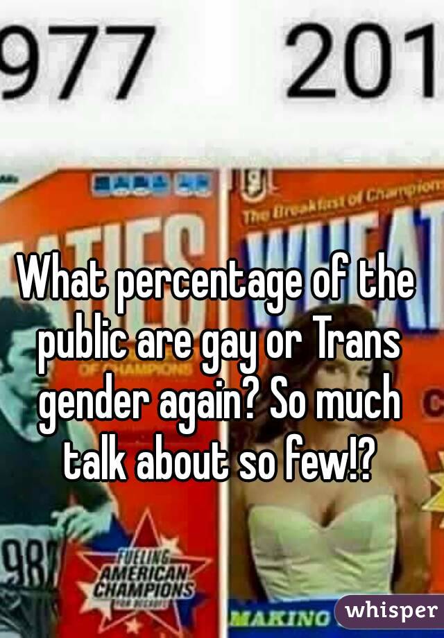 What percentage of the public are gay or Trans gender again? So much talk about so few!?