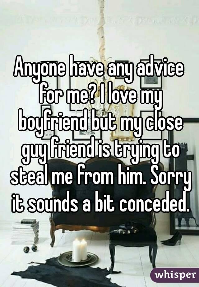 Anyone have any advice for me? I love my boyfriend but my close guy friend is trying to steal me from him. Sorry it sounds a bit conceded.