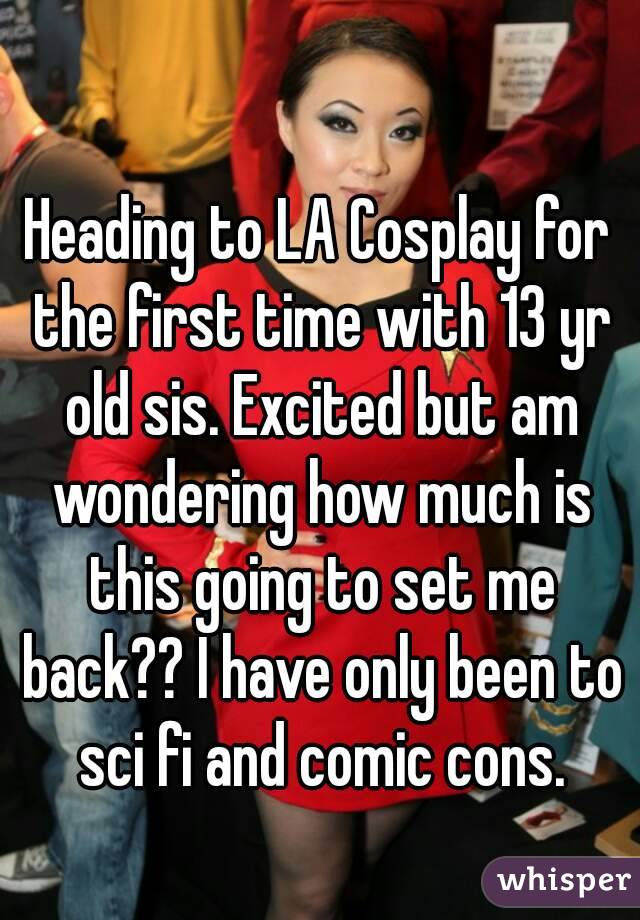 Heading to LA Cosplay for the first time with 13 yr old sis. Excited but am wondering how much is this going to set me back?? I have only been to sci fi and comic cons.