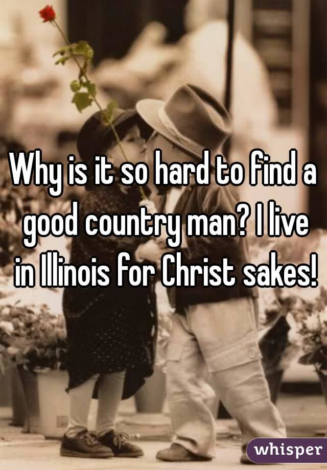 Why is it so hard to find a good country man? I live in Illinois for Christ sakes!
