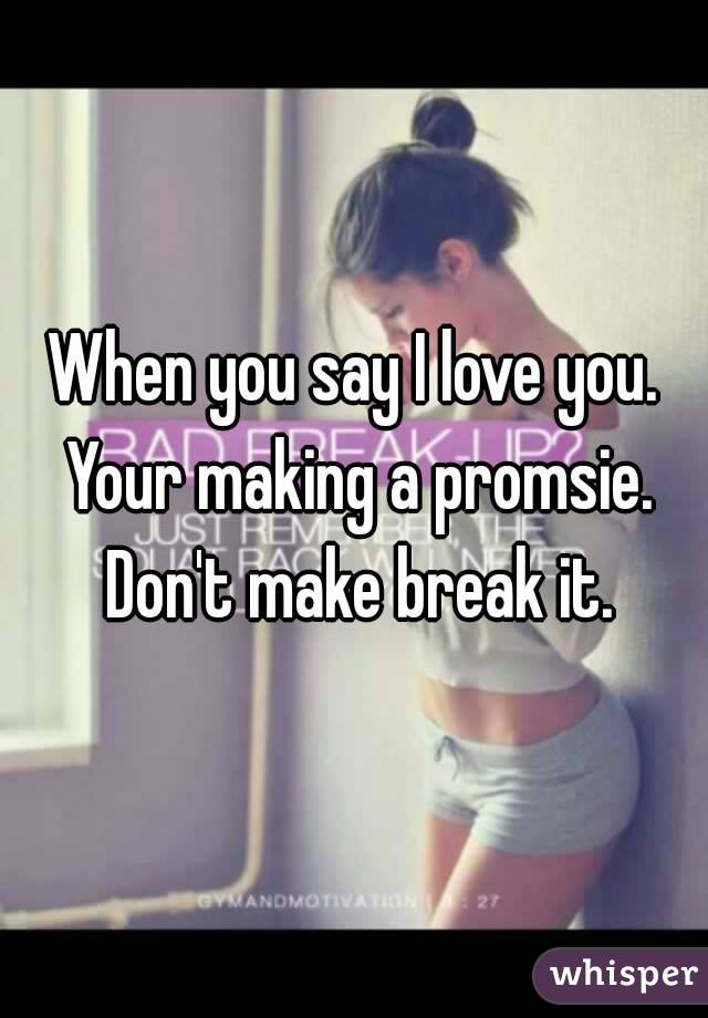 When you say I love you. Your making a promsie. Don't make break it.