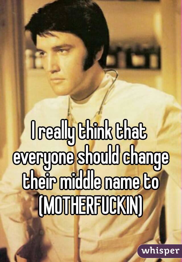 I really think that everyone should change their middle name to (MOTHERFUCKIN)